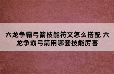 六龙争霸弓箭技能符文怎么搭配 六龙争霸弓箭用哪套技能厉害